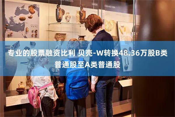 专业的股票融资比利 贝壳-W转换48.36万股B类普通股至A类普通股