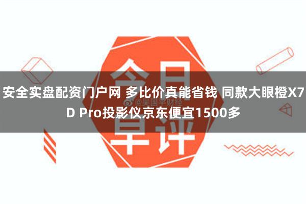 安全实盘配资门户网 多比价真能省钱 同款大眼橙X7D Pro投影仪京东便宜1500多