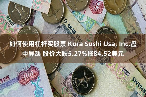 如何使用杠杆买股票 Kura Sushi Usa, Inc.盘中异动 股价大跌5.27%报84.52美元