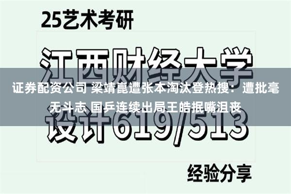 证券配资公司 梁靖崑遭张本淘汰登热搜：遭批毫无斗志 国乒连续出局王皓抿嘴沮丧