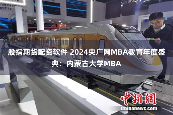 股指期货配资软件 2024央广网MBA教育年度盛典：内蒙古大学MBA