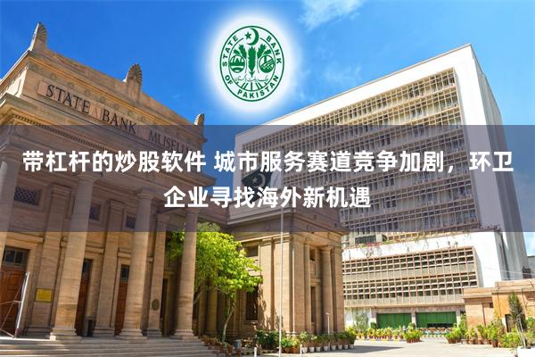 带杠杆的炒股软件 城市服务赛道竞争加剧，环卫企业寻找海外新机遇