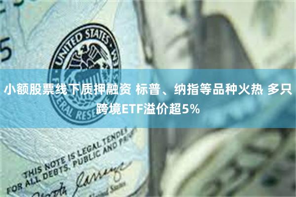 小额股票线下质押融资 标普、纳指等品种火热 多只跨境ETF溢价超5%