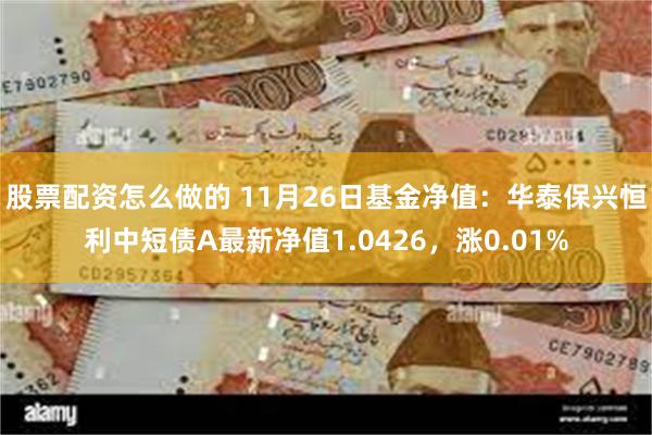 股票配资怎么做的 11月26日基金净值：华泰保兴恒利中短债A最新净值1.0426，涨0.01%