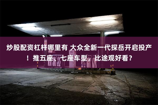 炒股配资杠杆哪里有 大众全新一代探岳开启投产！推五座、七座车型，比途观好看？