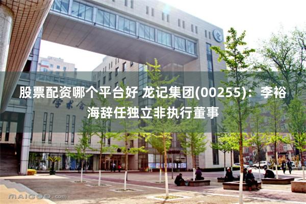 股票配资哪个平台好 龙记集团(00255)：李裕海辞任独立非执行董事