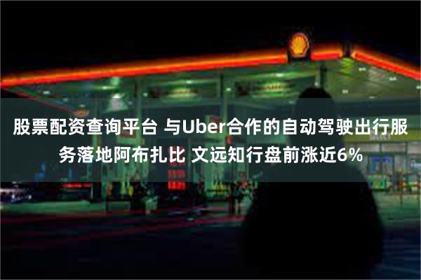 股票配资查询平台 与Uber合作的自动驾驶出行服务落地阿布扎比 文远知行盘前涨近6%