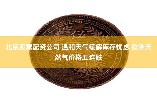 北京股票配资公司 温和天气缓解库存忧虑 欧洲天然气价格五连跌