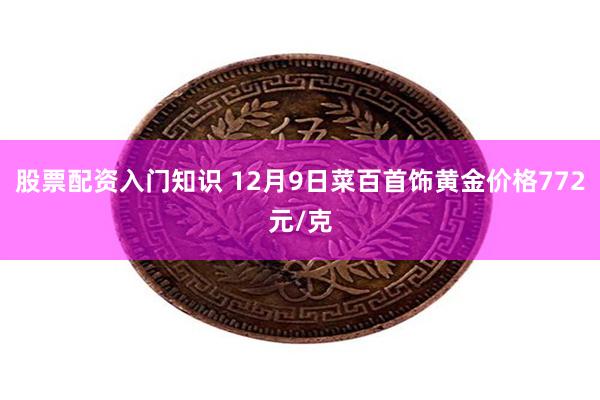 股票配资入门知识 12月9日菜百首饰黄金价格772元/克