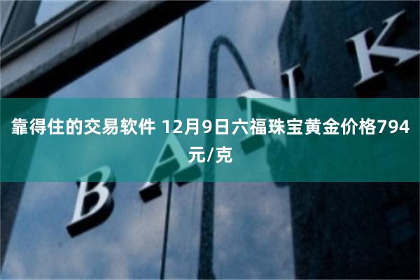 靠得住的交易软件 12月9日六福珠宝黄金价格794元/克