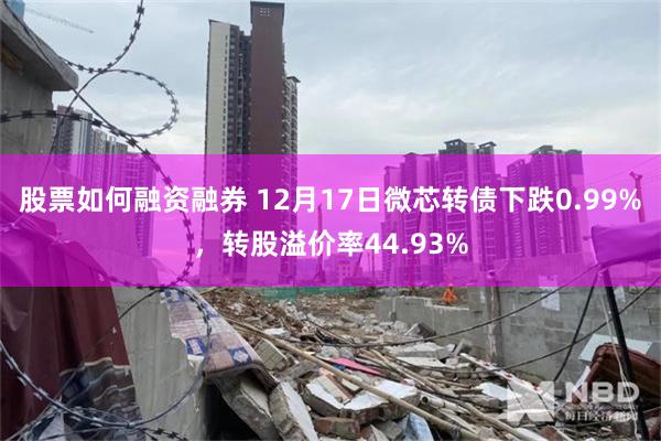 股票如何融资融券 12月17日微芯转债下跌0.99%，转股溢价率44.93%