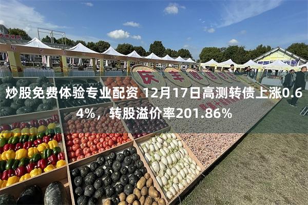 炒股免费体验专业配资 12月17日高测转债上涨0.64%，转股溢价率201.86%