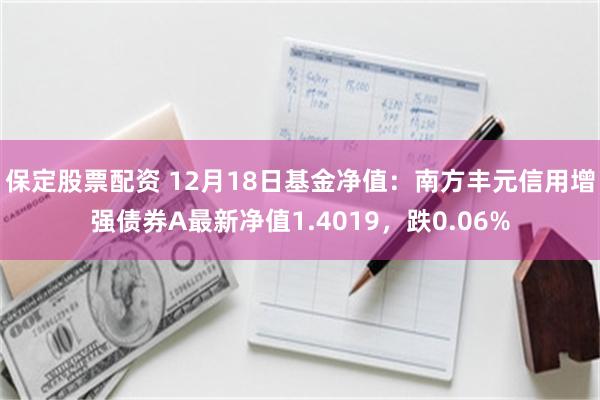 保定股票配资 12月18日基金净值：南方丰元信用增强债券A最新净值1.4019，跌0.06%