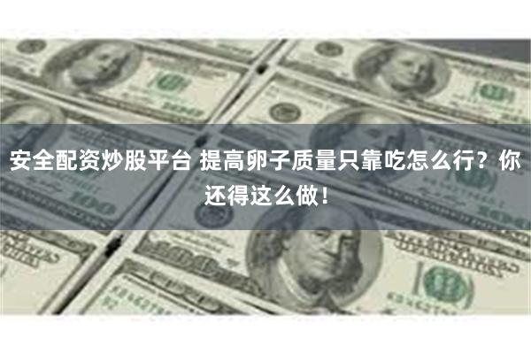 安全配资炒股平台 提高卵子质量只靠吃怎么行？你还得这么做！