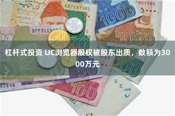 杠杆式投资 UC浏览器股权被股东出质，数额为3000万元