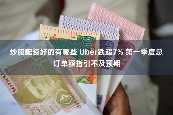 炒股配资好的有哪些 Uber跌超7% 第一季度总订单额指引不及预期