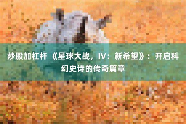 炒股加杠杆 《星球大战，IV：新希望》：开启科幻史诗的传奇篇章