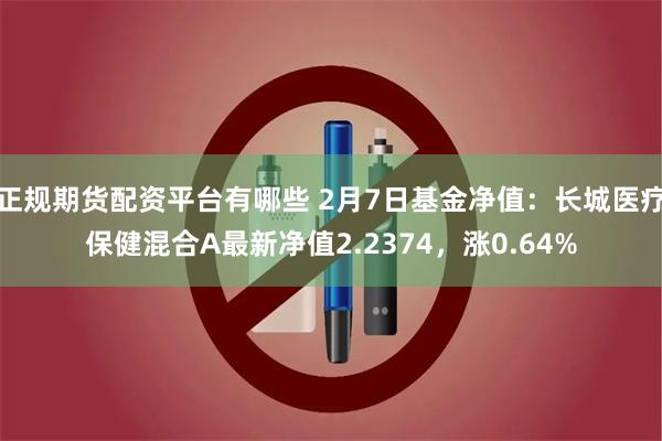 正规期货配资平台有哪些 2月7日基金净值：长城医疗保健混合A最新净值2.2374，涨0.64%