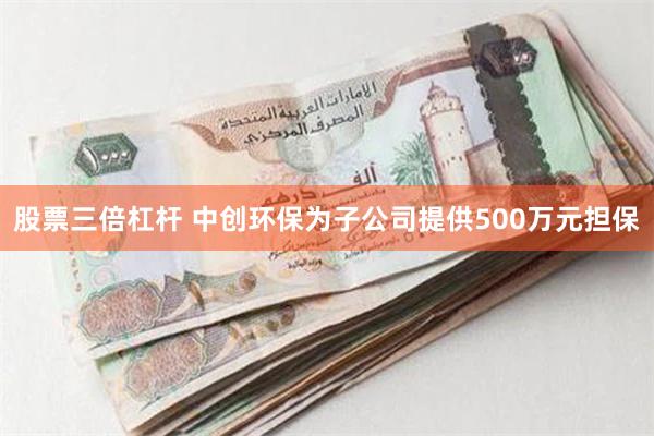 股票三倍杠杆 中创环保为子公司提供500万元担保