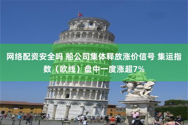 网络配资安全吗 船公司集体释放涨价信号 集运指数（欧线）盘中一度涨超7%