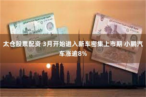 太仓股票配资 3月开始进入新车密集上市期 小鹏汽车涨逾8%