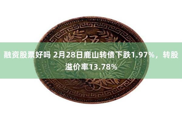 融资股票好吗 2月28日鹿山转债下跌1.97%，转股溢价率13.78%