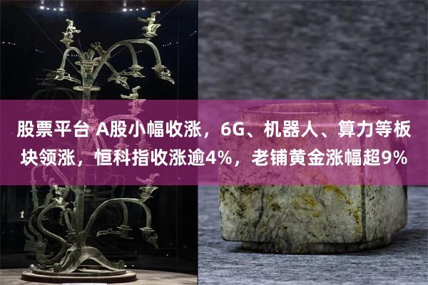 股票平台 A股小幅收涨，6G、机器人、算力等板块领涨，恒科指收涨逾4%，老铺黄金涨幅超9%