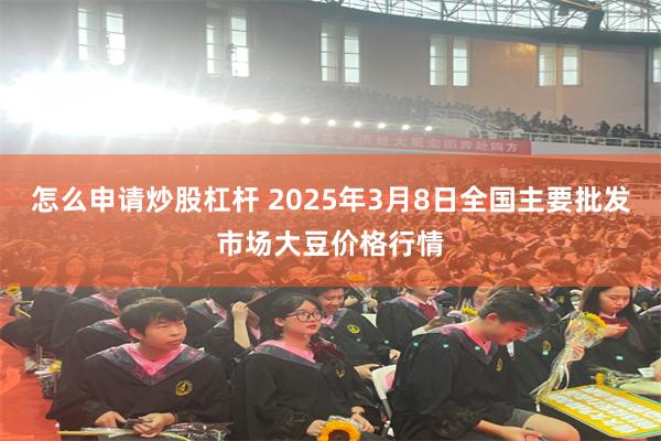 怎么申请炒股杠杆 2025年3月8日全国主要批发市场大豆价格行情