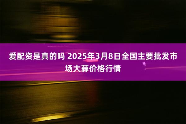 爱配资是真的吗 2025年3月8日全国主要批发市场大蒜价格行情