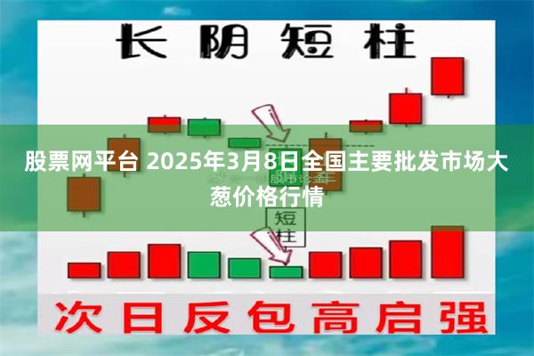 股票网平台 2025年3月8日全国主要批发市场大葱价格行情