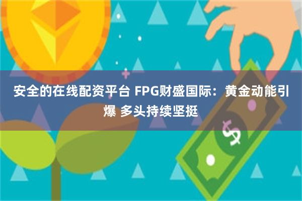 安全的在线配资平台 FPG财盛国际：黄金动能引爆 多头持续坚挺