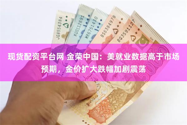 现货配资平台网 金荣中国：美就业数据高于市场预期，金价扩大跌幅加剧震荡