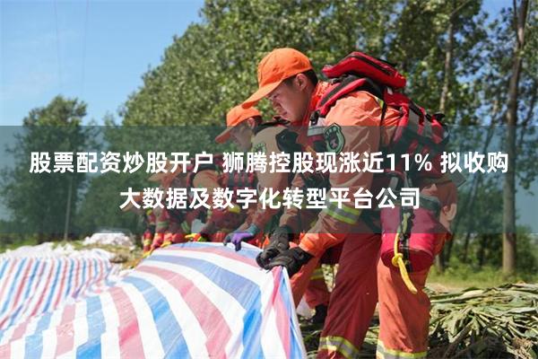 股票配资炒股开户 狮腾控股现涨近11% 拟收购大数据及数字化转型平台公司