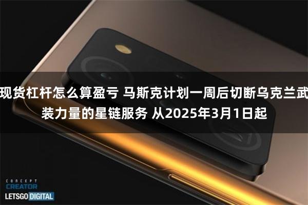 现货杠杆怎么算盈亏 马斯克计划一周后切断乌克兰武装力量的星链服务 从2025年3月1日起